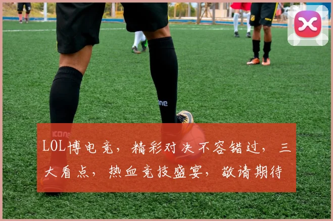 LOL博电竞，精彩对决不容错过，三大看点，热血竞技盛宴，敬请期待