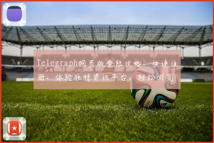 Telegraph网页版登陆攻略，快速注册，体验独特资讯平台，轻松浏览，三步完成，畅享无界