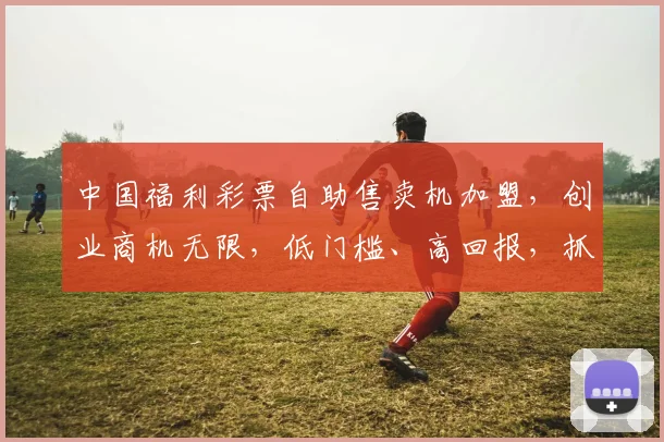 中国福利彩票自助售卖机加盟，创业商机无限，低门槛、高回报，抓住财富机遇，立即咨询