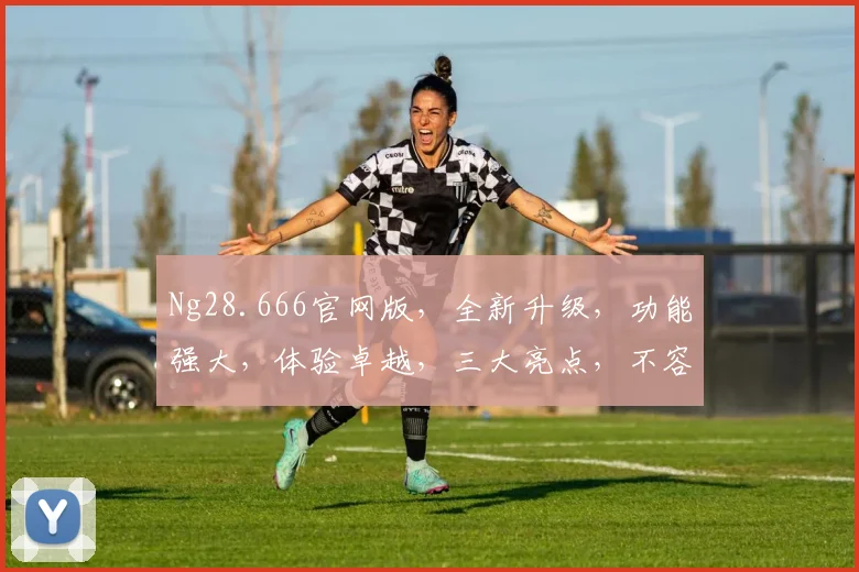 Ng28.666官网版，全新升级，功能强大，体验卓越，三大亮点，不容错过，尽在官网