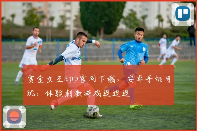 赏金女王app官网下载，安卓手机可玩，体验刺激游戏逗逗逗