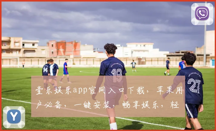 壹乐娱乐app官网入口下载，苹果用户必备，一键安装，畅享娱乐，轻松娱乐生活，三步搞定