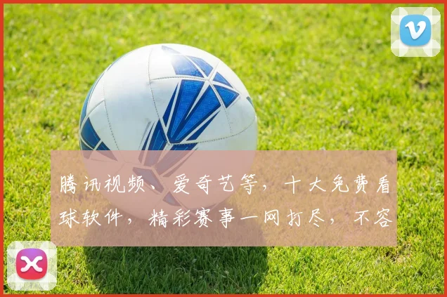 腾讯视频、爱奇艺等，十大免费看球软件，精彩赛事一网打尽，不容错过