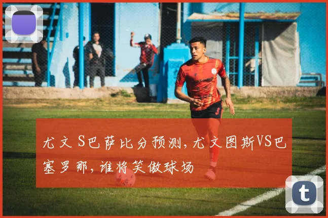 尤文 S巴萨比分预测,尤文图斯VS巴塞罗那,谁将笑傲球场