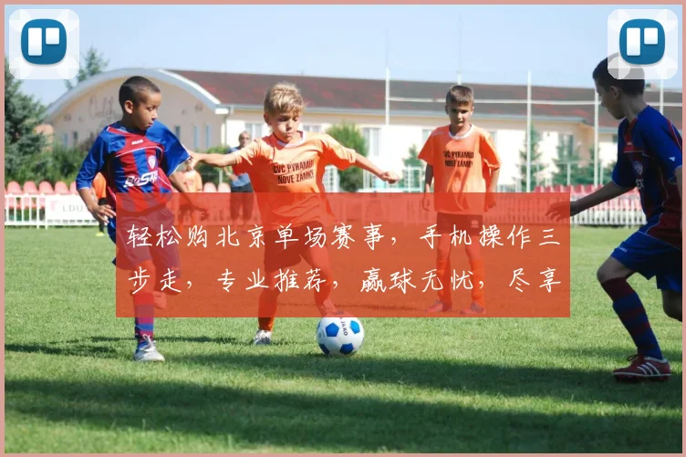 轻松购北京单场赛事，手机操作三步走，专业推荐，赢球无忧，尽享足球盛宴
