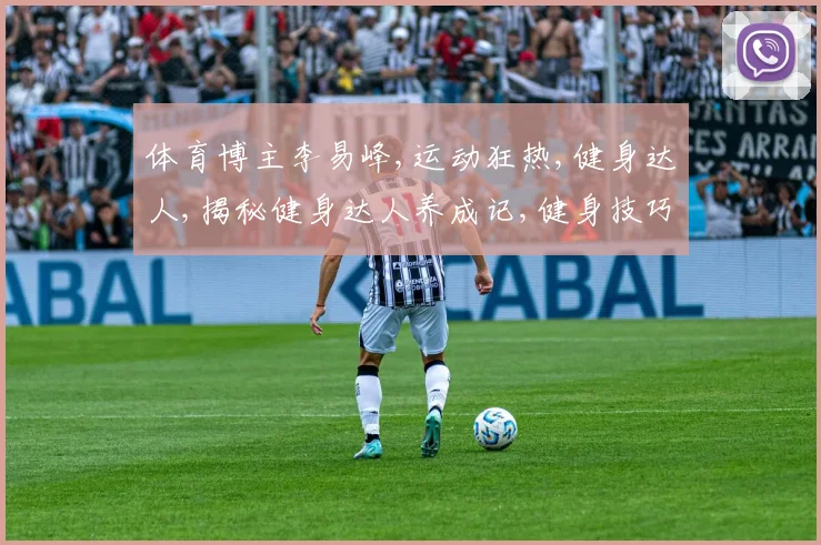 体育博主李易峰,运动狂热,健身达人,揭秘健身达人养成记,健身技巧大公开。