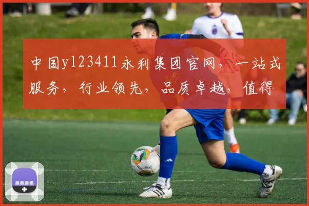 中国yl23411永利集团官网，一站式服务，行业领先，品质卓越，值得信赖，三重保障，尽在永利