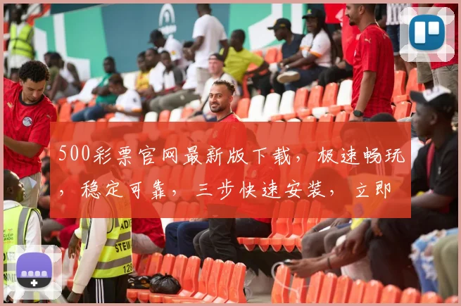 500彩票官网最新版下载，极速畅玩，稳定可靠，三步快速安装，立即体验，错过不再