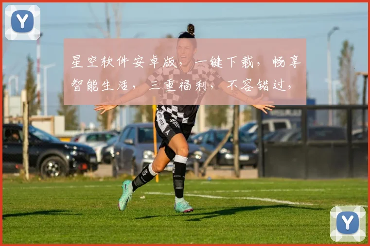 星空软件安卓版，一键下载，畅享智能生活，三重福利，不容错过，体验极致便捷