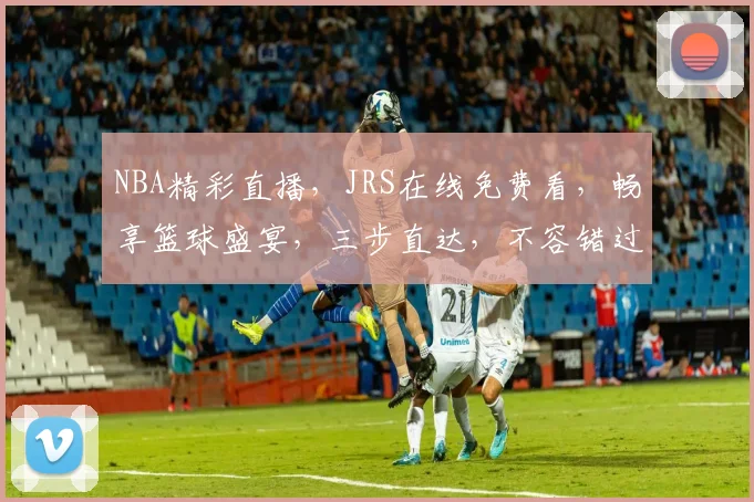 NBA精彩直播，JRS在线免费看，畅享篮球盛宴，三步直达，不容错过，惊喜不断