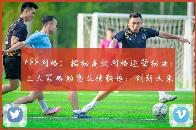 688网络：揭秘高效网络运营秘诀，三大策略助您业绩翻倍，创新未来